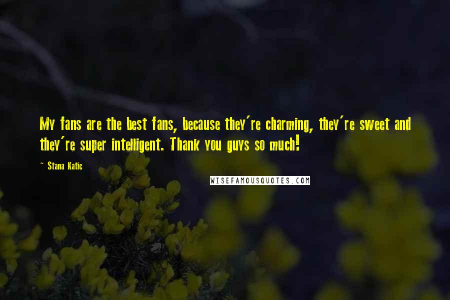 Stana Katic Quotes: My fans are the best fans, because they're charming, they're sweet and they're super intelligent. Thank you guys so much!