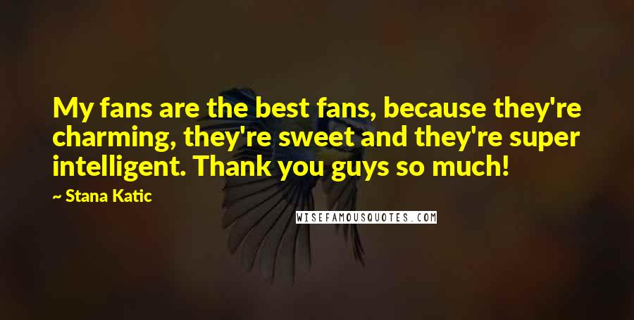 Stana Katic Quotes: My fans are the best fans, because they're charming, they're sweet and they're super intelligent. Thank you guys so much!