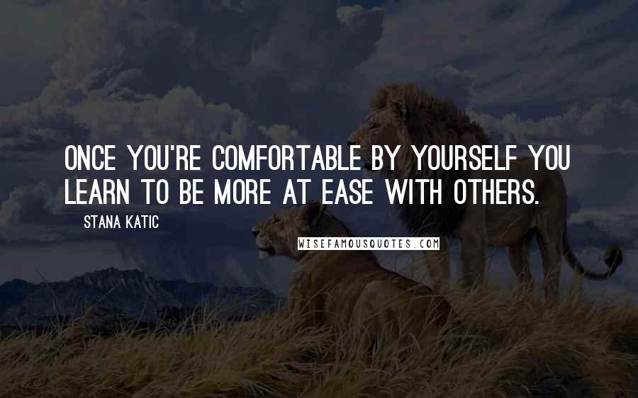 Stana Katic Quotes: Once you're comfortable by yourself you learn to be more at ease with others.