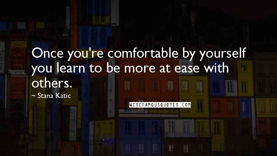 Stana Katic Quotes: Once you're comfortable by yourself you learn to be more at ease with others.