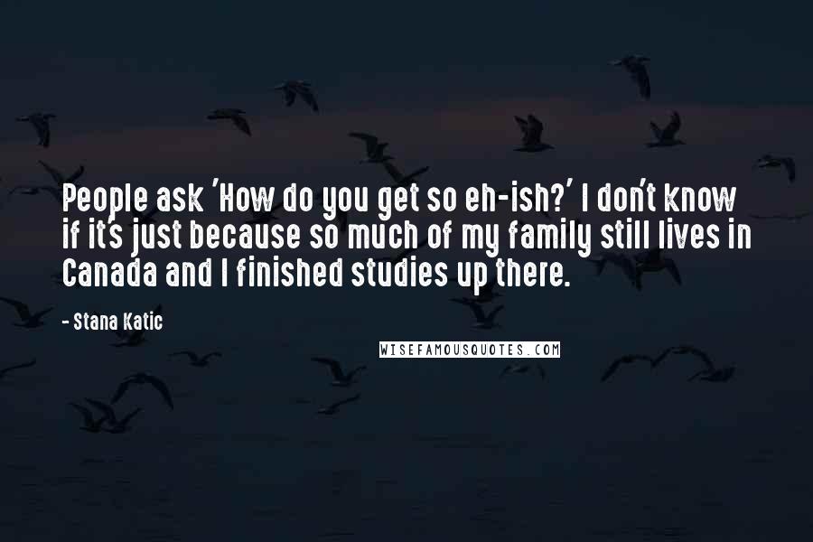 Stana Katic Quotes: People ask 'How do you get so eh-ish?' I don't know if it's just because so much of my family still lives in Canada and I finished studies up there.