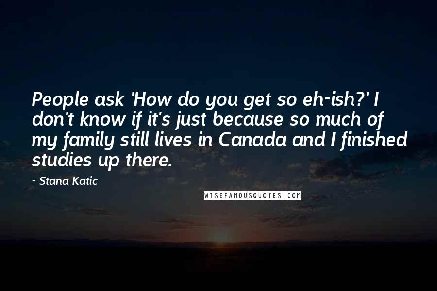 Stana Katic Quotes: People ask 'How do you get so eh-ish?' I don't know if it's just because so much of my family still lives in Canada and I finished studies up there.