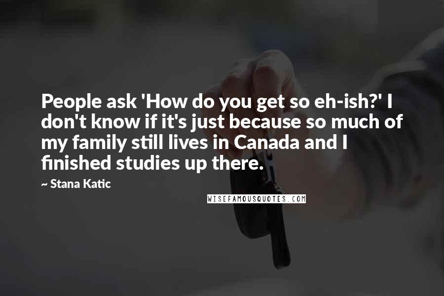 Stana Katic Quotes: People ask 'How do you get so eh-ish?' I don't know if it's just because so much of my family still lives in Canada and I finished studies up there.