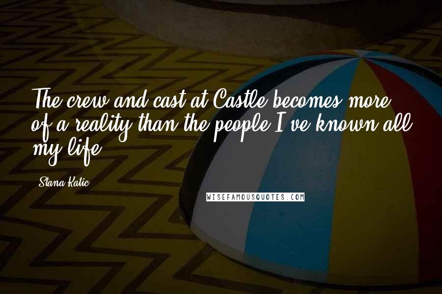 Stana Katic Quotes: The crew and cast at Castle becomes more of a reality than the people I've known all my life