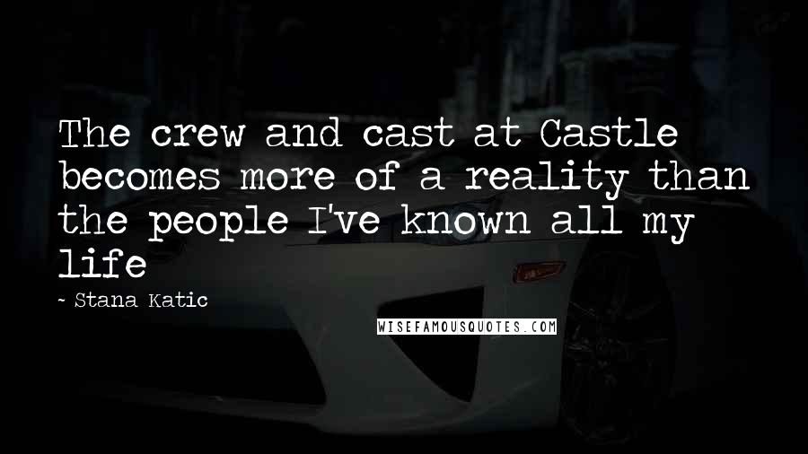 Stana Katic Quotes: The crew and cast at Castle becomes more of a reality than the people I've known all my life