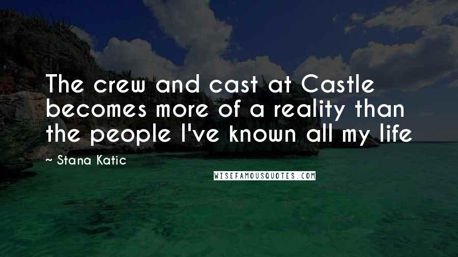 Stana Katic Quotes: The crew and cast at Castle becomes more of a reality than the people I've known all my life