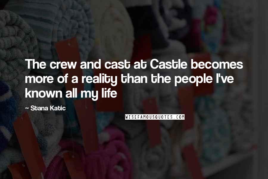 Stana Katic Quotes: The crew and cast at Castle becomes more of a reality than the people I've known all my life