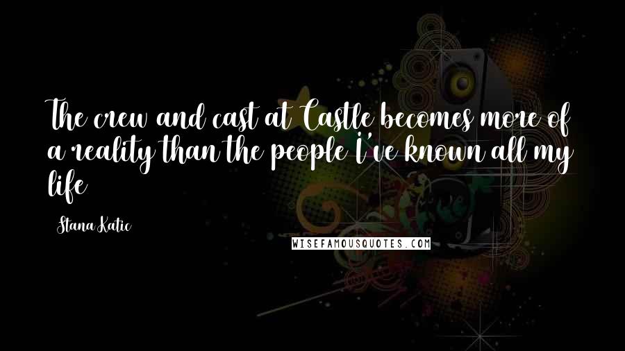 Stana Katic Quotes: The crew and cast at Castle becomes more of a reality than the people I've known all my life