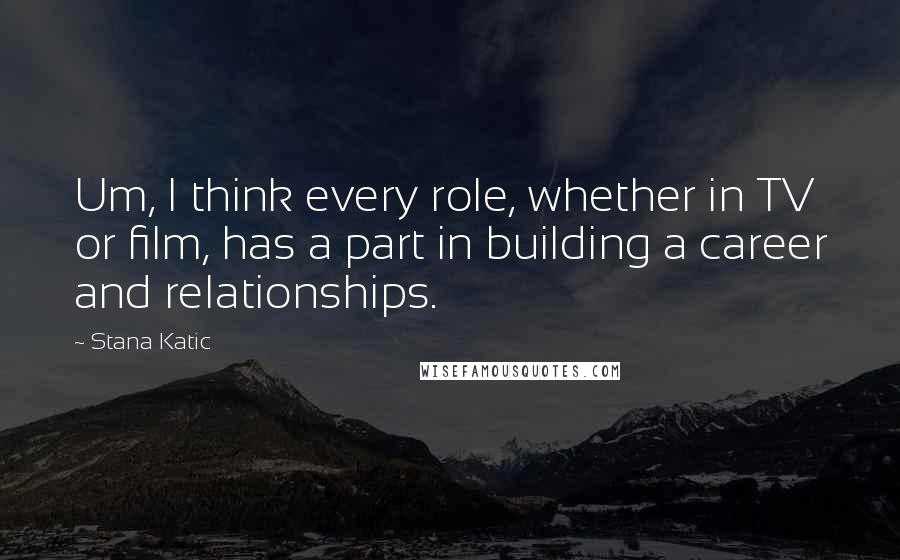 Stana Katic Quotes: Um, I think every role, whether in TV or film, has a part in building a career and relationships.