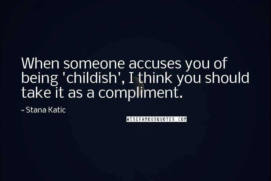 Stana Katic Quotes: When someone accuses you of being 'childish', I think you should take it as a compliment.