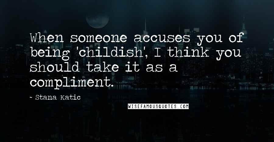 Stana Katic Quotes: When someone accuses you of being 'childish', I think you should take it as a compliment.