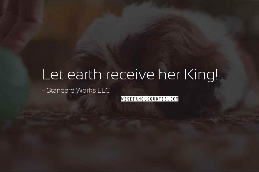 Standard Works LLC Quotes: Let earth receive her King!