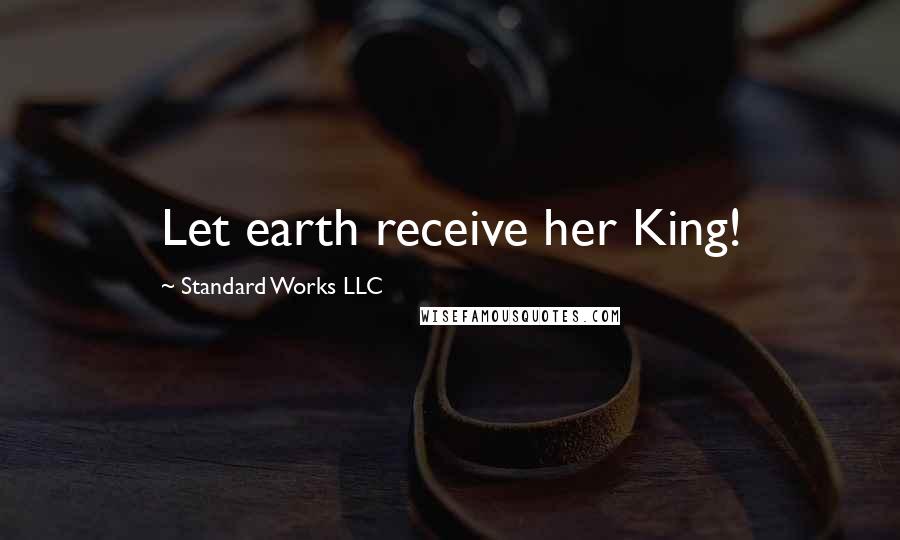 Standard Works LLC Quotes: Let earth receive her King!