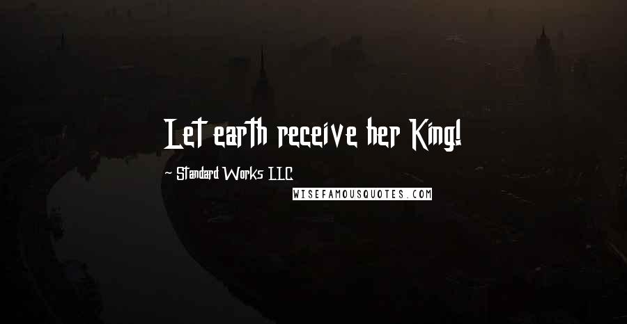 Standard Works LLC Quotes: Let earth receive her King!