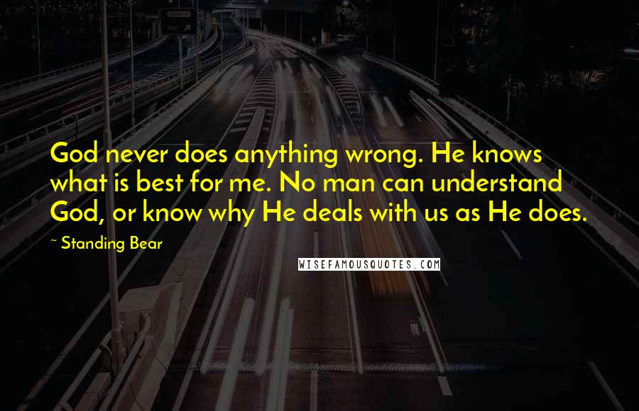 Standing Bear Quotes: God never does anything wrong. He knows what is best for me. No man can understand God, or know why He deals with us as He does.