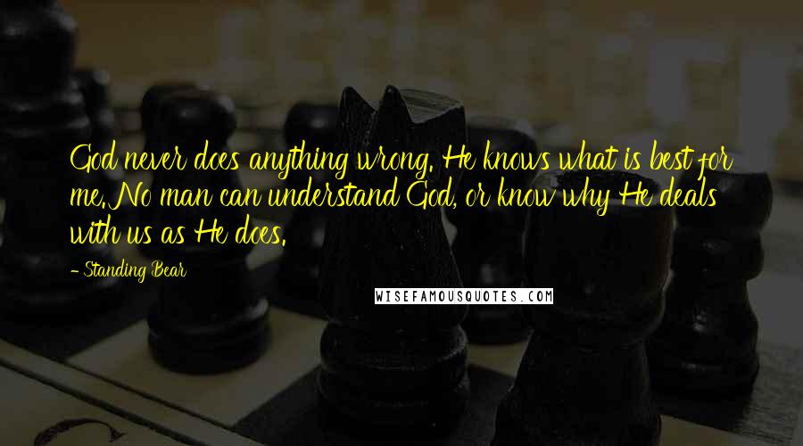 Standing Bear Quotes: God never does anything wrong. He knows what is best for me. No man can understand God, or know why He deals with us as He does.