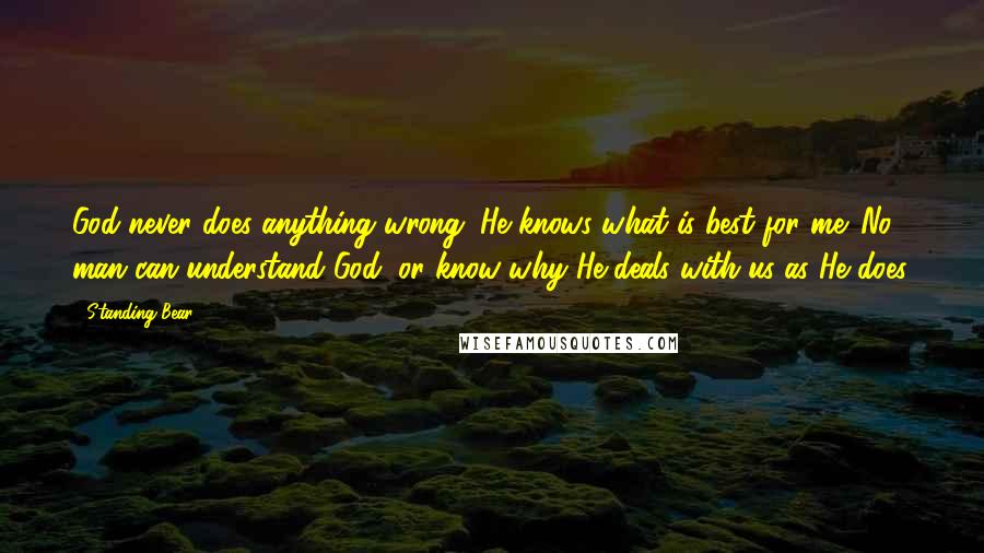 Standing Bear Quotes: God never does anything wrong. He knows what is best for me. No man can understand God, or know why He deals with us as He does.