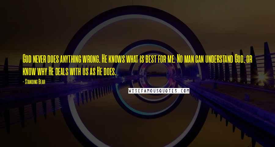 Standing Bear Quotes: God never does anything wrong. He knows what is best for me. No man can understand God, or know why He deals with us as He does.