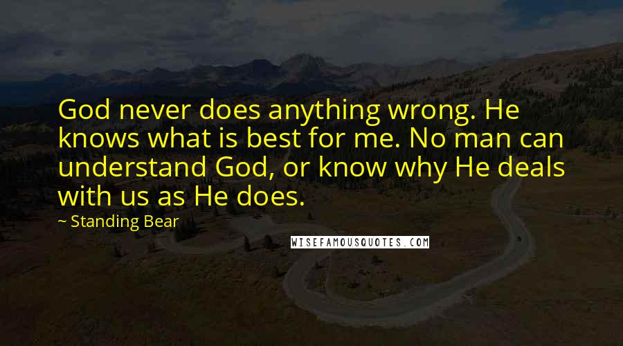 Standing Bear Quotes: God never does anything wrong. He knows what is best for me. No man can understand God, or know why He deals with us as He does.