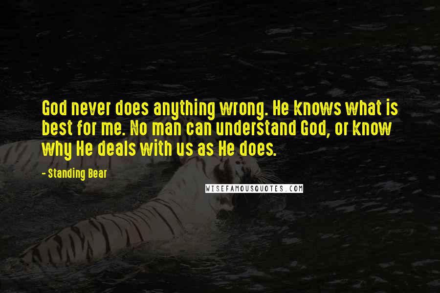 Standing Bear Quotes: God never does anything wrong. He knows what is best for me. No man can understand God, or know why He deals with us as He does.