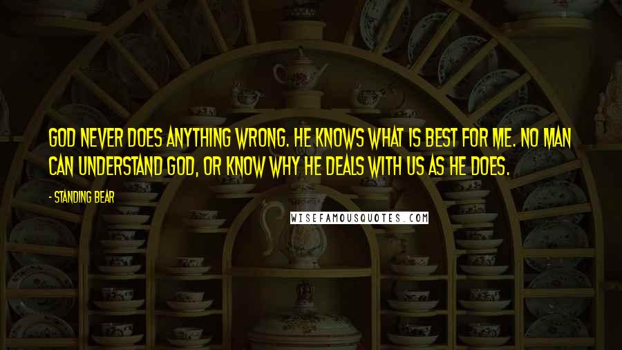 Standing Bear Quotes: God never does anything wrong. He knows what is best for me. No man can understand God, or know why He deals with us as He does.
