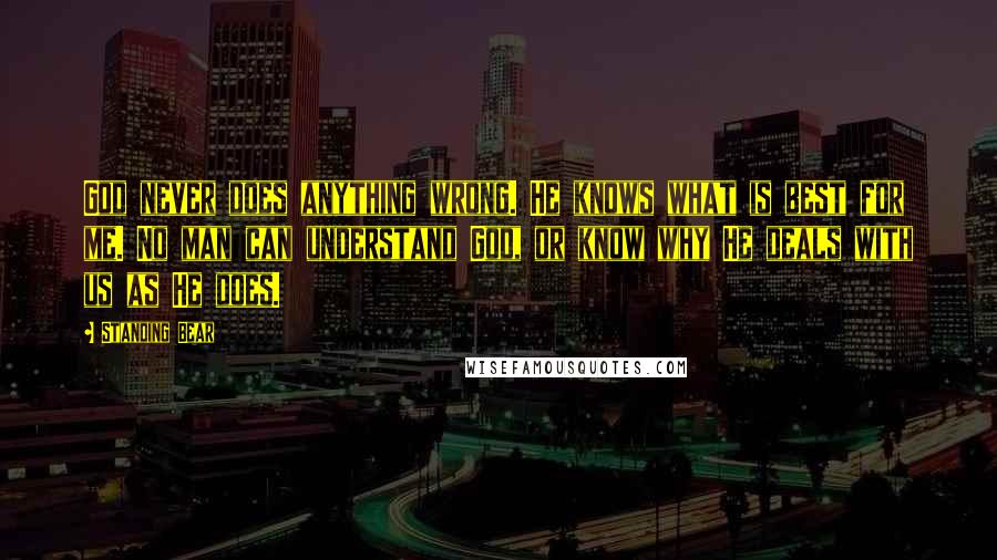 Standing Bear Quotes: God never does anything wrong. He knows what is best for me. No man can understand God, or know why He deals with us as He does.