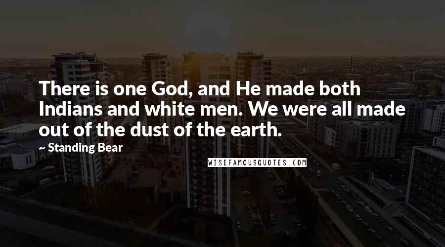 Standing Bear Quotes: There is one God, and He made both Indians and white men. We were all made out of the dust of the earth.