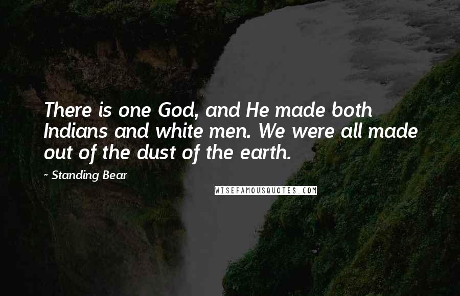 Standing Bear Quotes: There is one God, and He made both Indians and white men. We were all made out of the dust of the earth.