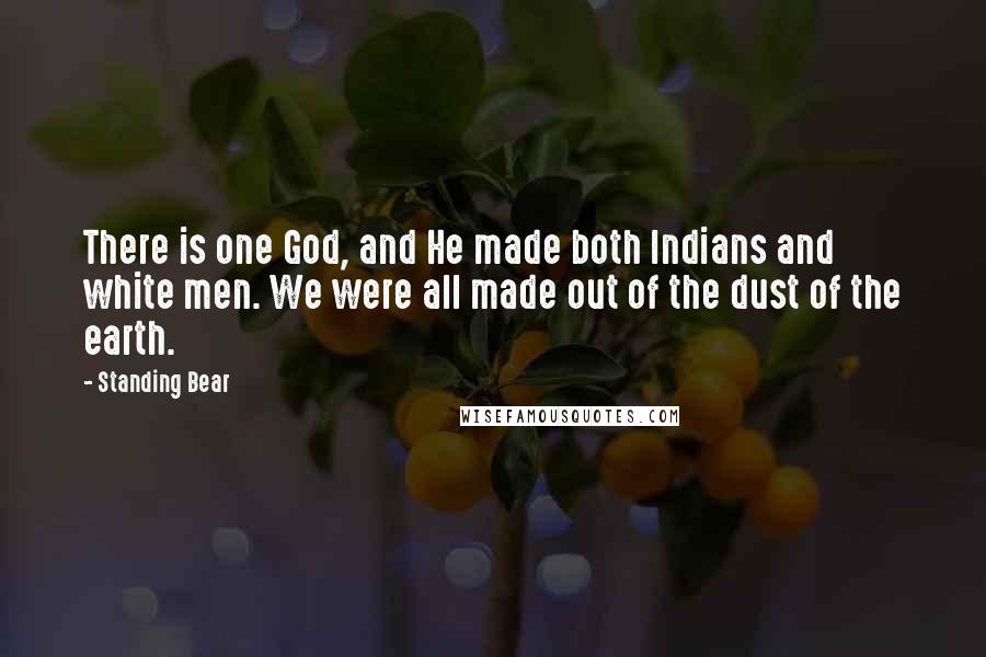 Standing Bear Quotes: There is one God, and He made both Indians and white men. We were all made out of the dust of the earth.