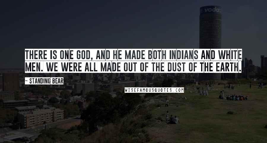 Standing Bear Quotes: There is one God, and He made both Indians and white men. We were all made out of the dust of the earth.