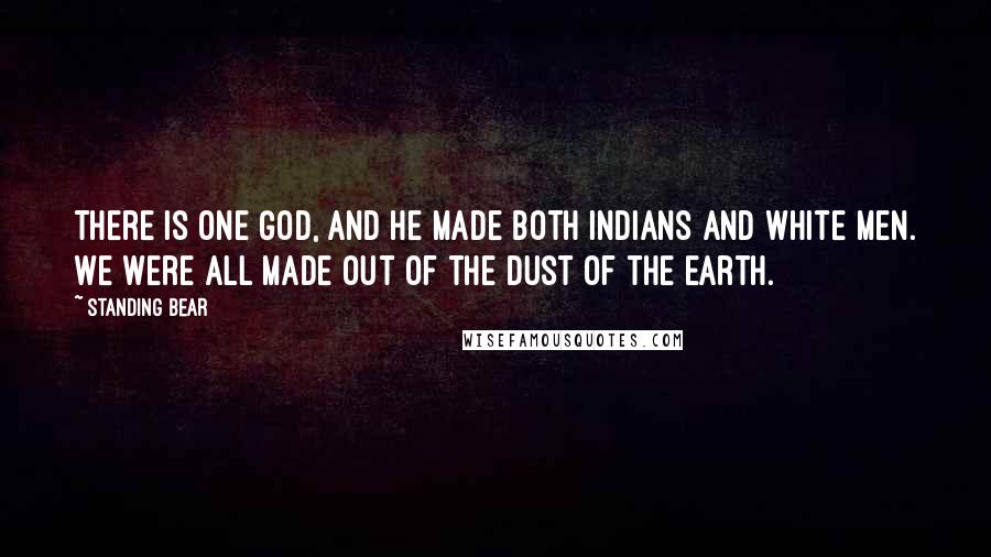 Standing Bear Quotes: There is one God, and He made both Indians and white men. We were all made out of the dust of the earth.