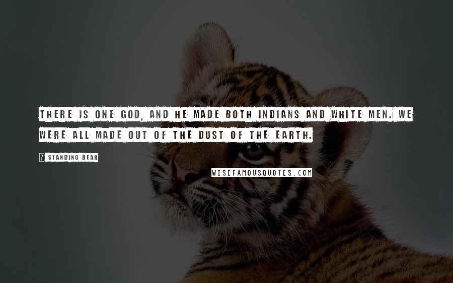 Standing Bear Quotes: There is one God, and He made both Indians and white men. We were all made out of the dust of the earth.