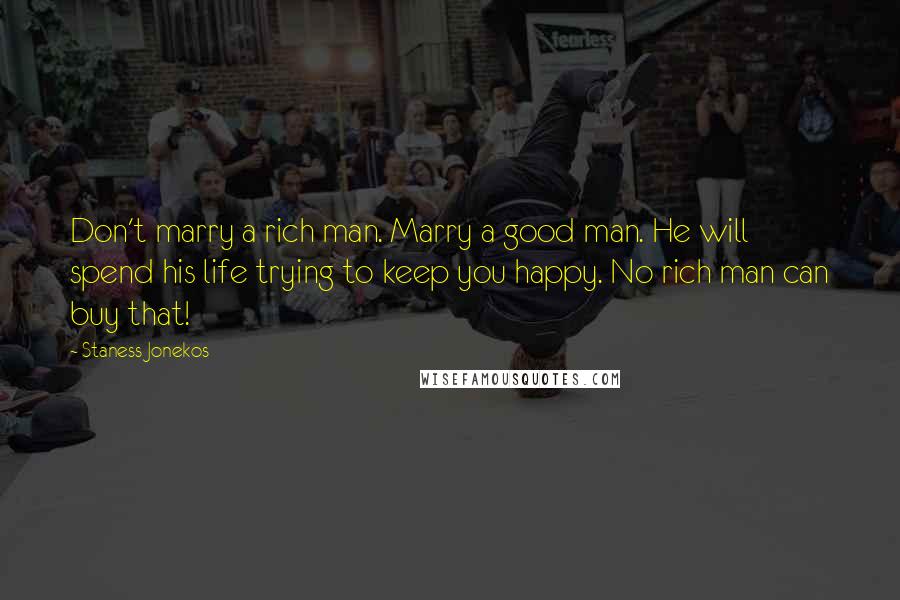 Staness Jonekos Quotes: Don't marry a rich man. Marry a good man. He will spend his life trying to keep you happy. No rich man can buy that!