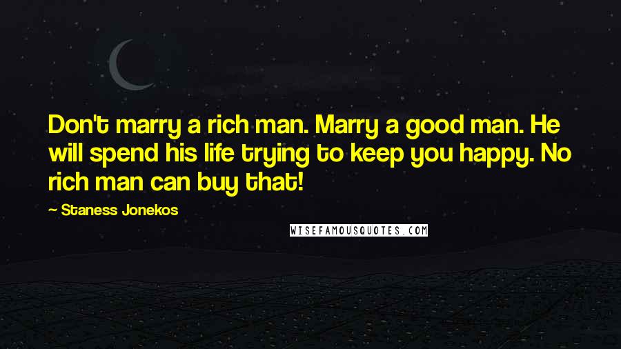 Staness Jonekos Quotes: Don't marry a rich man. Marry a good man. He will spend his life trying to keep you happy. No rich man can buy that!