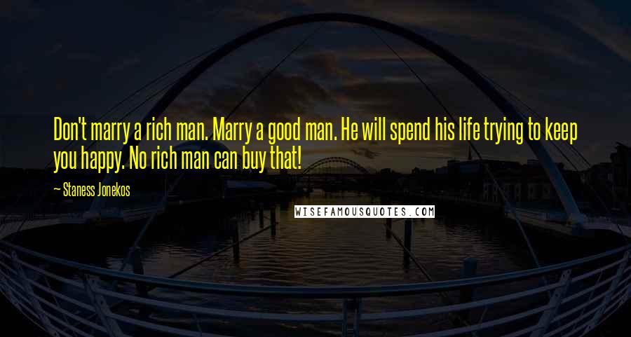 Staness Jonekos Quotes: Don't marry a rich man. Marry a good man. He will spend his life trying to keep you happy. No rich man can buy that!