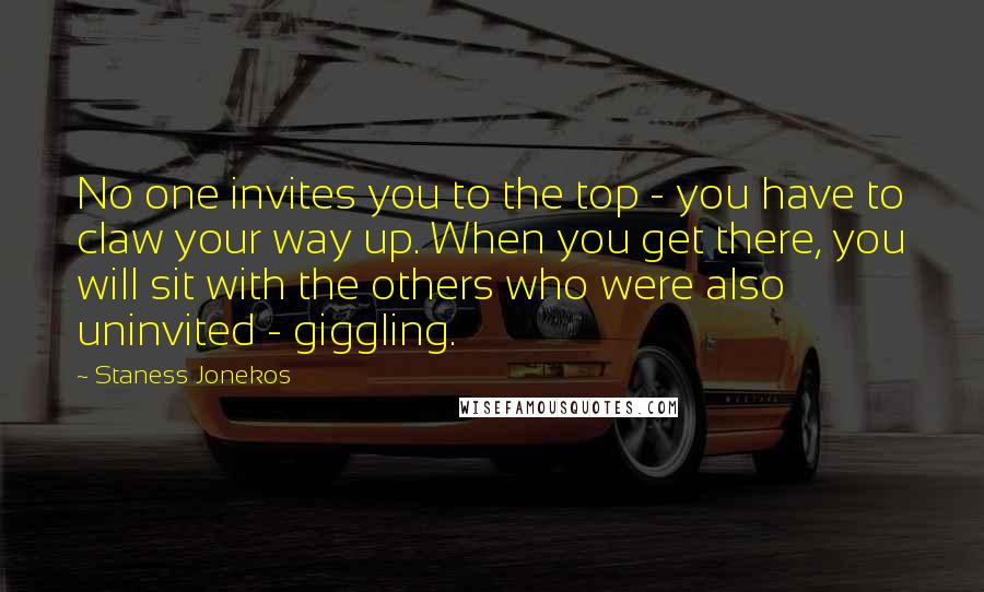 Staness Jonekos Quotes: No one invites you to the top - you have to claw your way up. When you get there, you will sit with the others who were also uninvited - giggling.