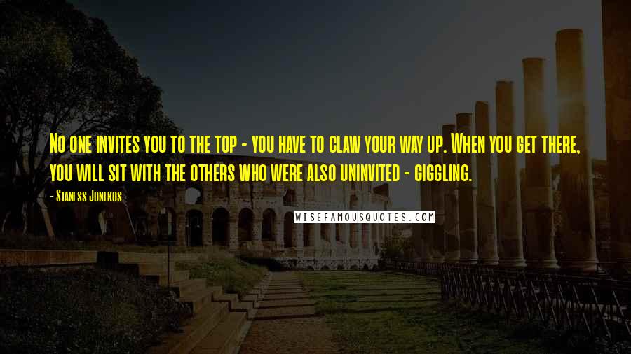 Staness Jonekos Quotes: No one invites you to the top - you have to claw your way up. When you get there, you will sit with the others who were also uninvited - giggling.