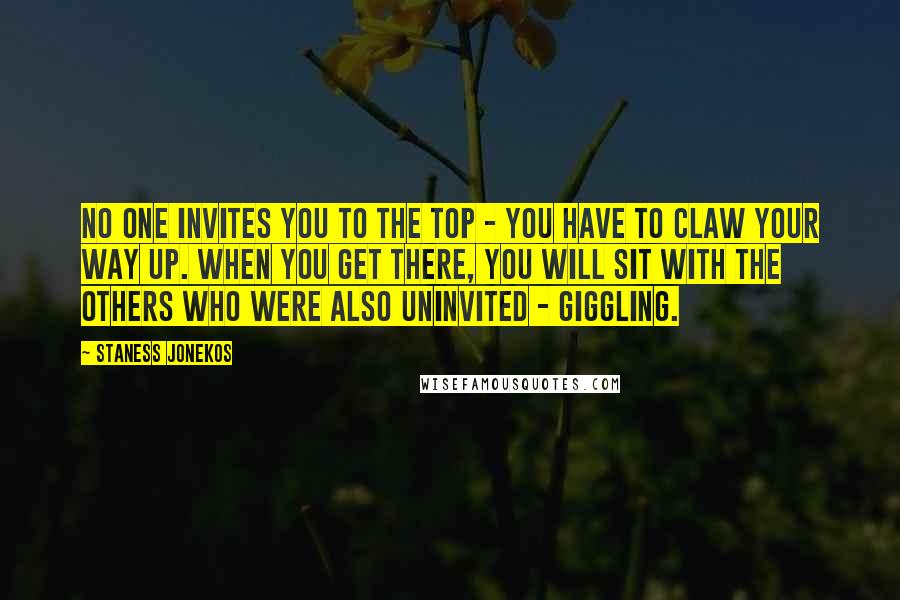 Staness Jonekos Quotes: No one invites you to the top - you have to claw your way up. When you get there, you will sit with the others who were also uninvited - giggling.
