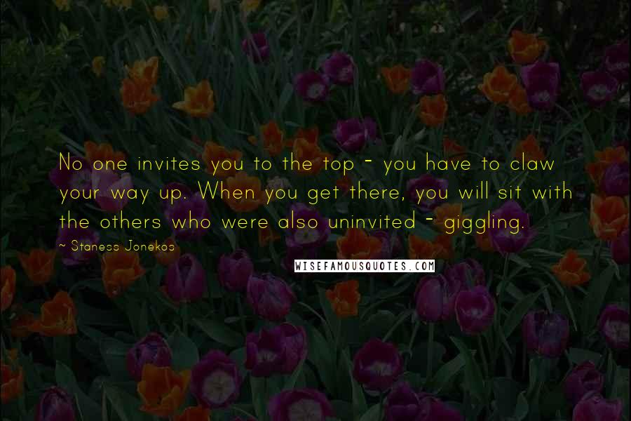 Staness Jonekos Quotes: No one invites you to the top - you have to claw your way up. When you get there, you will sit with the others who were also uninvited - giggling.