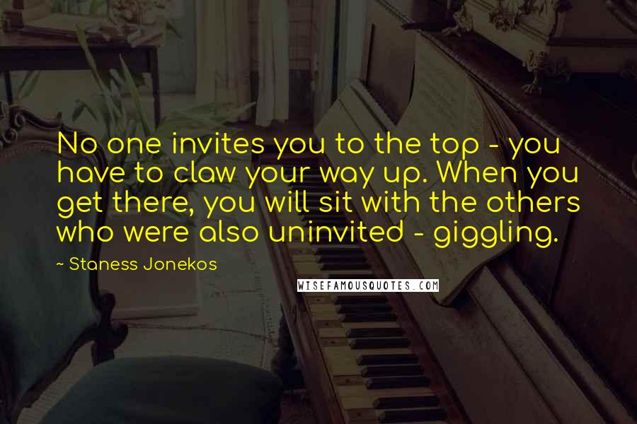 Staness Jonekos Quotes: No one invites you to the top - you have to claw your way up. When you get there, you will sit with the others who were also uninvited - giggling.