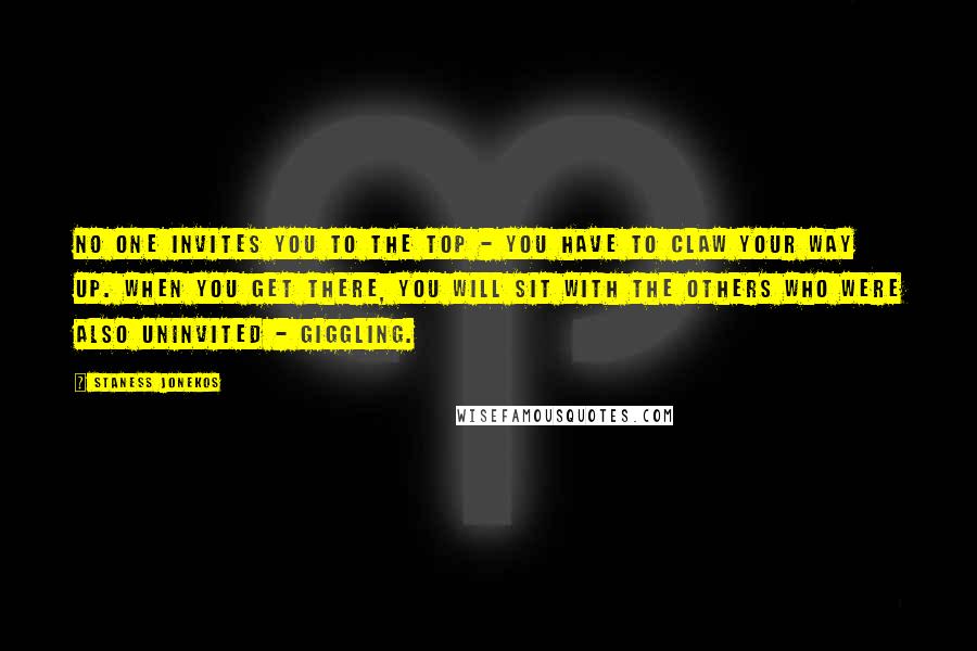 Staness Jonekos Quotes: No one invites you to the top - you have to claw your way up. When you get there, you will sit with the others who were also uninvited - giggling.