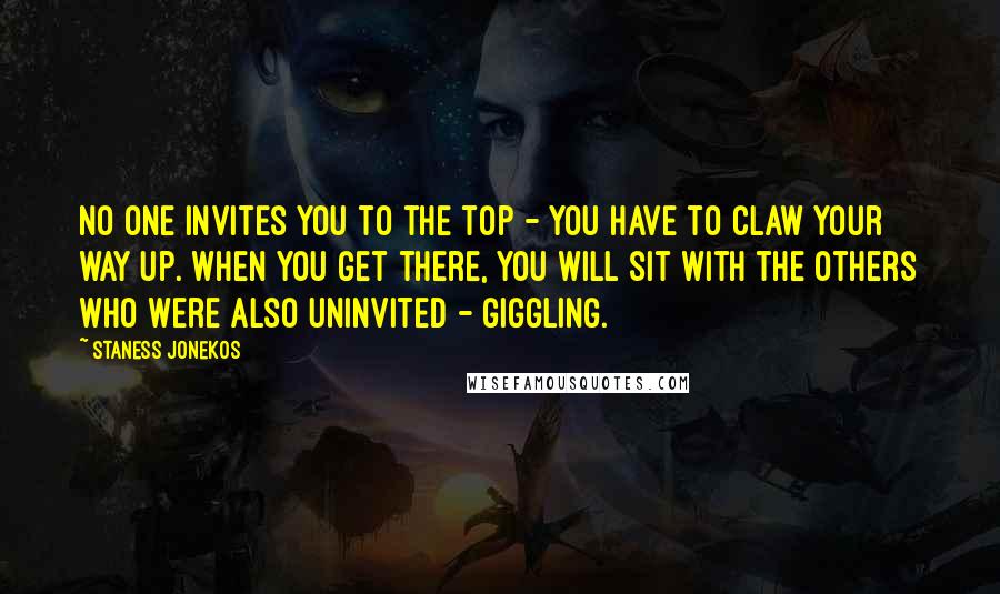 Staness Jonekos Quotes: No one invites you to the top - you have to claw your way up. When you get there, you will sit with the others who were also uninvited - giggling.