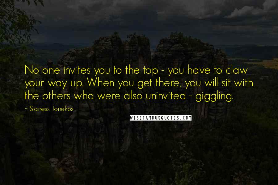 Staness Jonekos Quotes: No one invites you to the top - you have to claw your way up. When you get there, you will sit with the others who were also uninvited - giggling.
