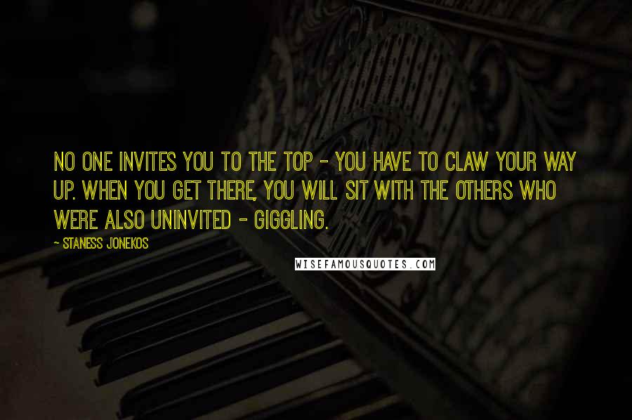 Staness Jonekos Quotes: No one invites you to the top - you have to claw your way up. When you get there, you will sit with the others who were also uninvited - giggling.