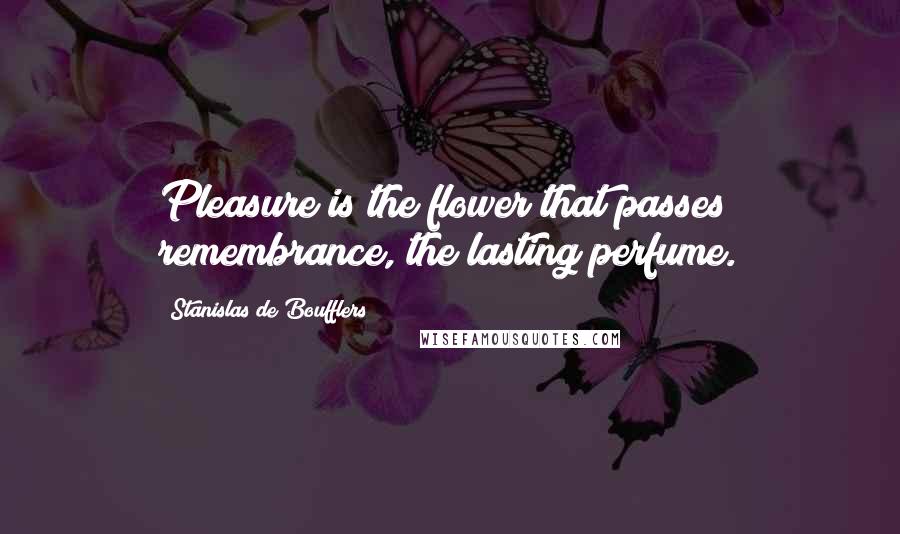 Stanislas De Boufflers Quotes: Pleasure is the flower that passes; remembrance, the lasting perfume.