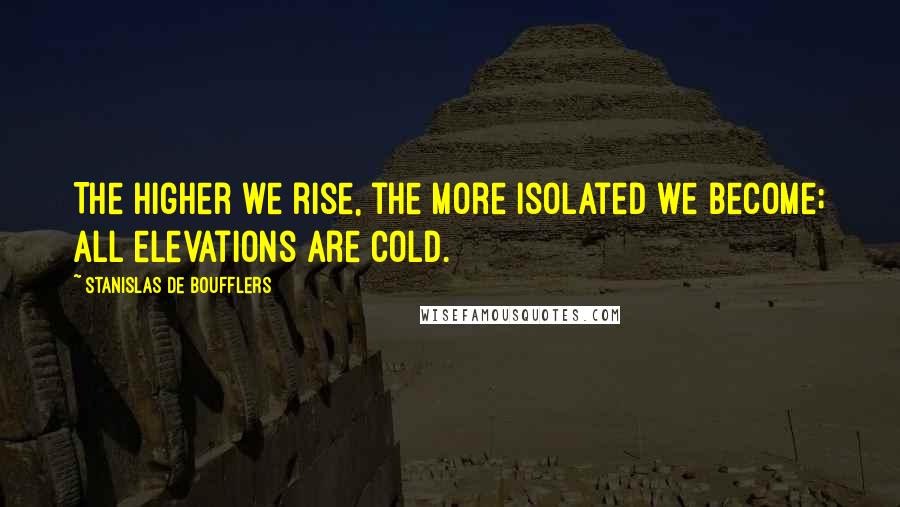 Stanislas De Boufflers Quotes: The higher we rise, the more isolated we become; all elevations are cold.