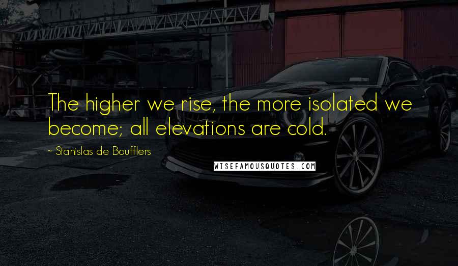 Stanislas De Boufflers Quotes: The higher we rise, the more isolated we become; all elevations are cold.