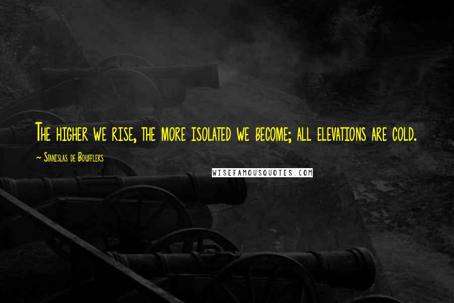 Stanislas De Boufflers Quotes: The higher we rise, the more isolated we become; all elevations are cold.