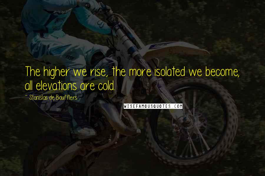 Stanislas De Boufflers Quotes: The higher we rise, the more isolated we become; all elevations are cold.