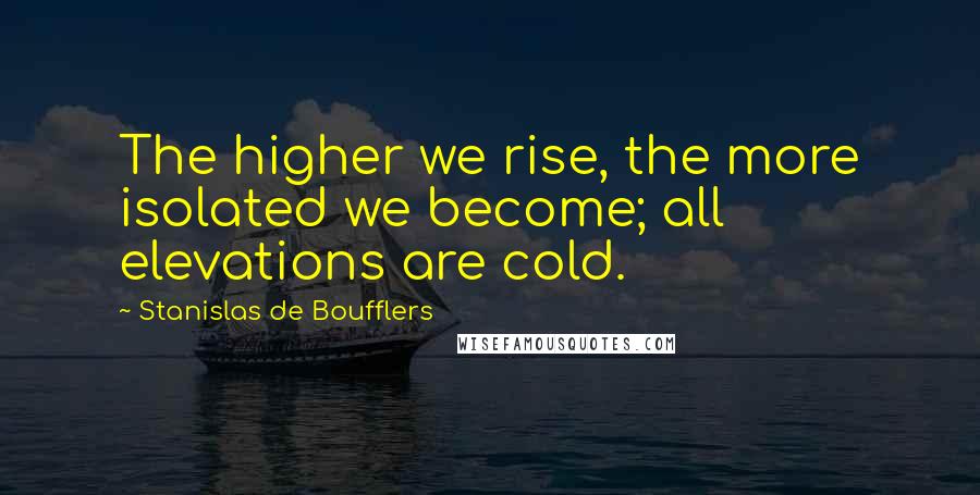 Stanislas De Boufflers Quotes: The higher we rise, the more isolated we become; all elevations are cold.